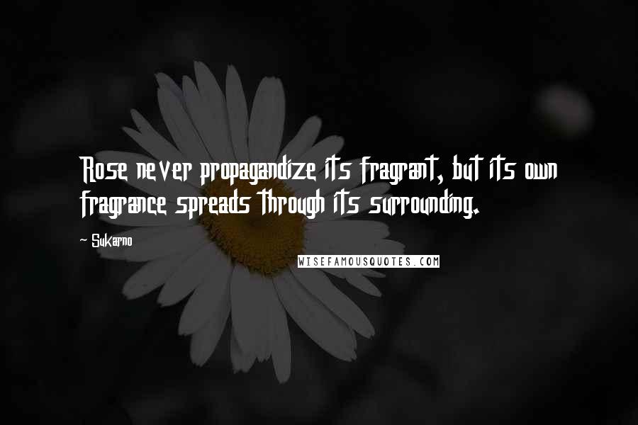 Sukarno Quotes: Rose never propagandize its fragrant, but its own fragrance spreads through its surrounding.