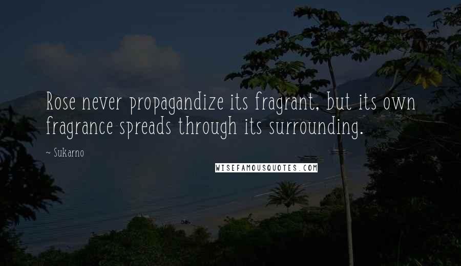 Sukarno Quotes: Rose never propagandize its fragrant, but its own fragrance spreads through its surrounding.