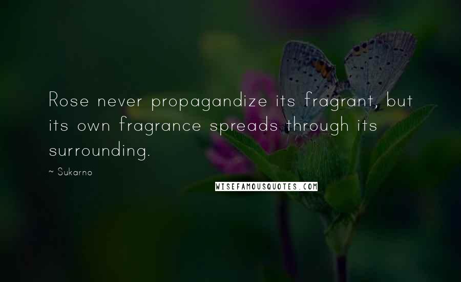 Sukarno Quotes: Rose never propagandize its fragrant, but its own fragrance spreads through its surrounding.
