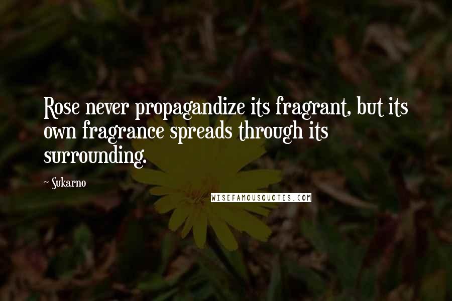 Sukarno Quotes: Rose never propagandize its fragrant, but its own fragrance spreads through its surrounding.