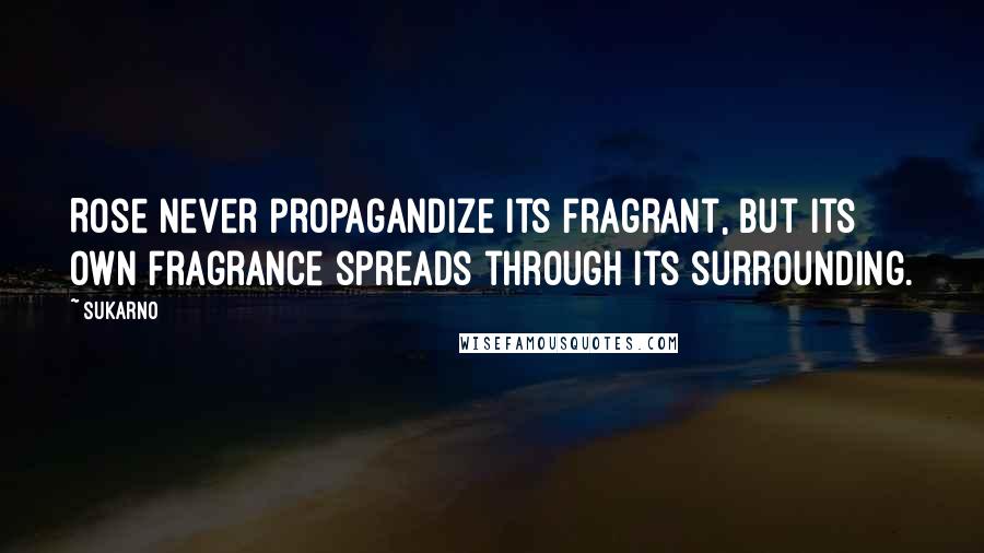 Sukarno Quotes: Rose never propagandize its fragrant, but its own fragrance spreads through its surrounding.