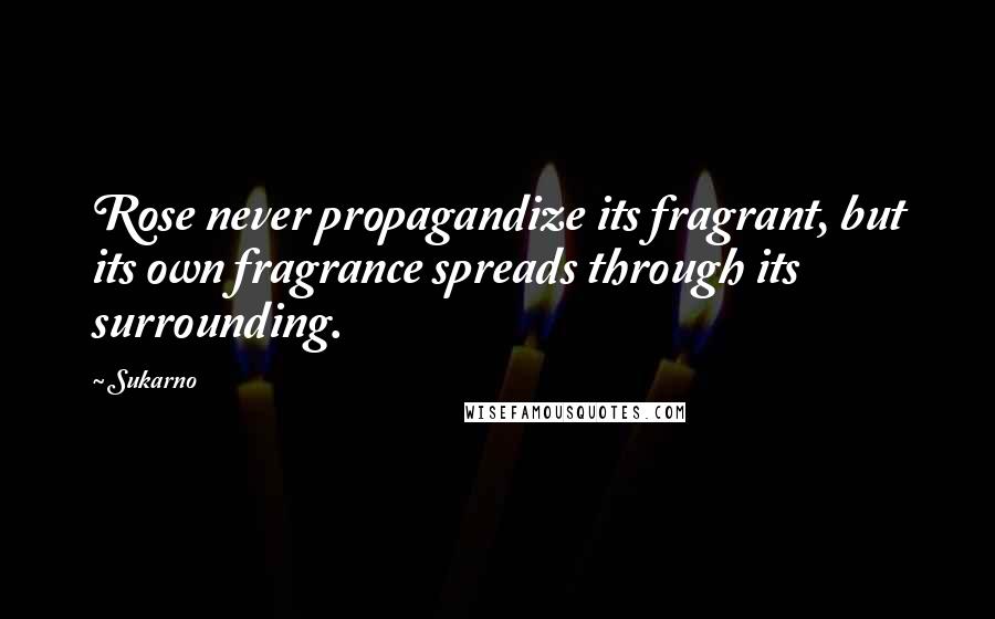 Sukarno Quotes: Rose never propagandize its fragrant, but its own fragrance spreads through its surrounding.