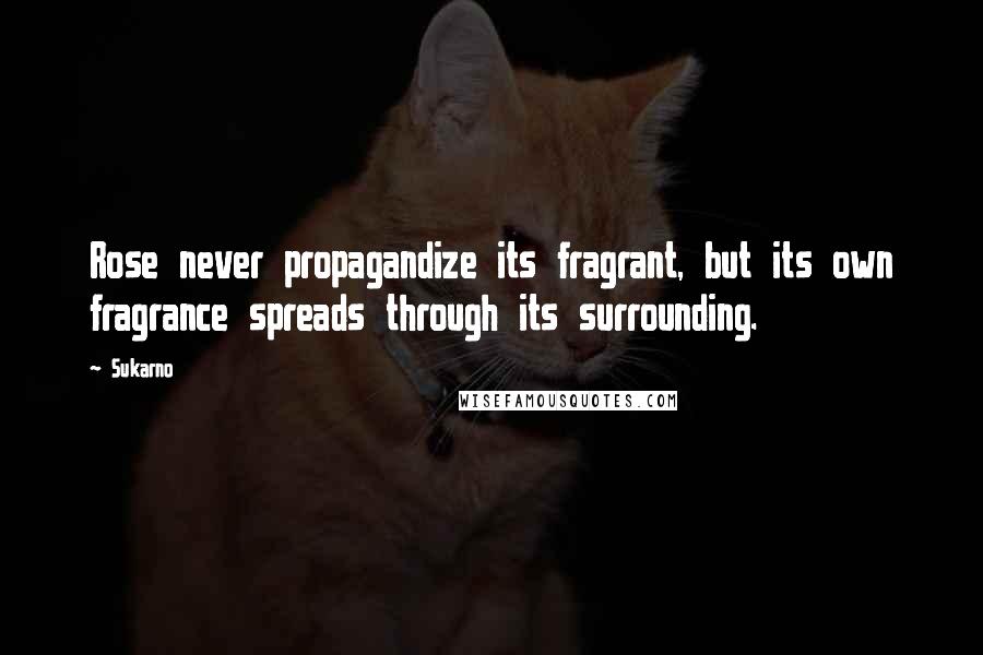 Sukarno Quotes: Rose never propagandize its fragrant, but its own fragrance spreads through its surrounding.