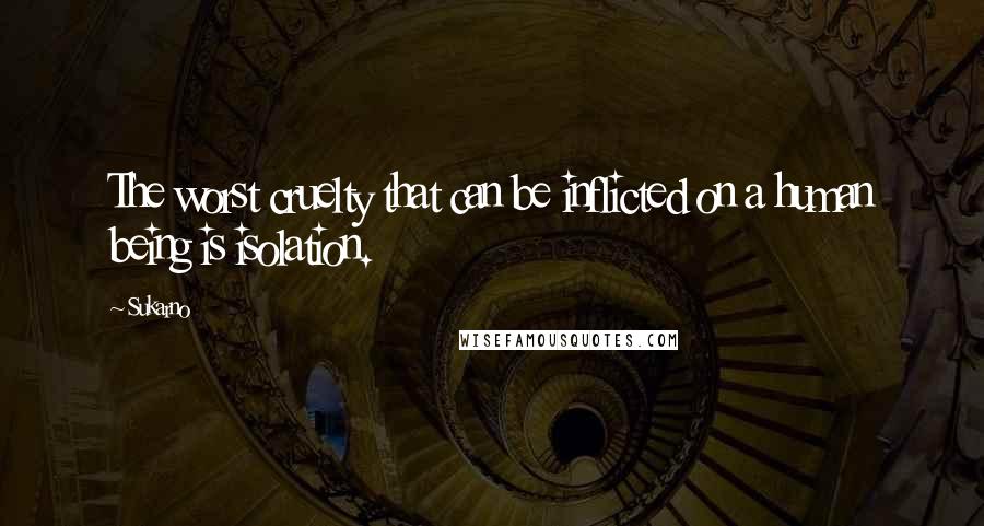 Sukarno Quotes: The worst cruelty that can be inflicted on a human being is isolation.