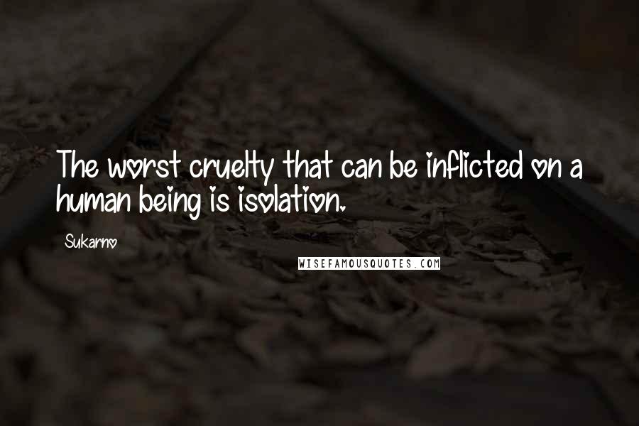 Sukarno Quotes: The worst cruelty that can be inflicted on a human being is isolation.