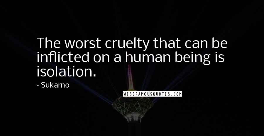 Sukarno Quotes: The worst cruelty that can be inflicted on a human being is isolation.