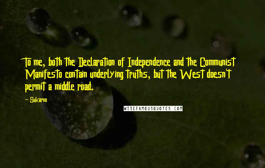 Sukarno Quotes: To me, both the Declaration of Independence and the Communist Manifesto contain underlying truths, but the West doesn't permit a middle road.