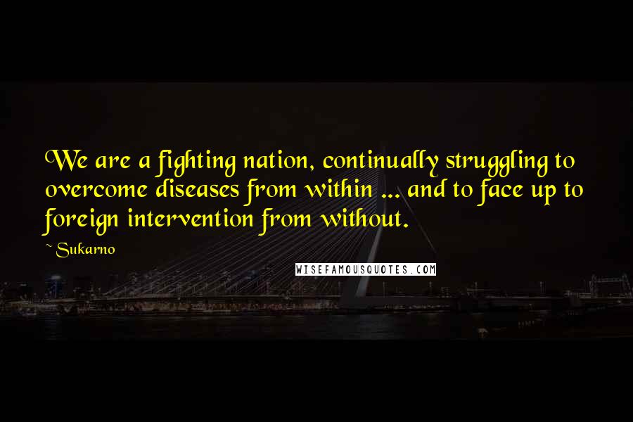 Sukarno Quotes: We are a fighting nation, continually struggling to overcome diseases from within ... and to face up to foreign intervention from without.