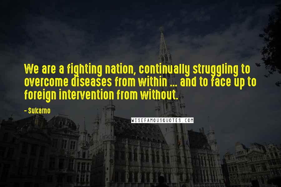 Sukarno Quotes: We are a fighting nation, continually struggling to overcome diseases from within ... and to face up to foreign intervention from without.