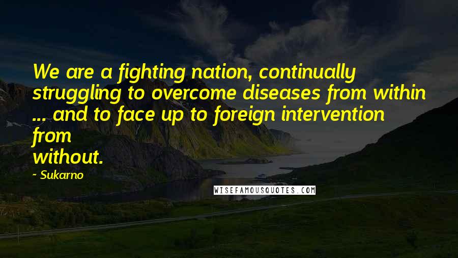 Sukarno Quotes: We are a fighting nation, continually struggling to overcome diseases from within ... and to face up to foreign intervention from without.