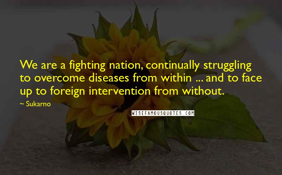 Sukarno Quotes: We are a fighting nation, continually struggling to overcome diseases from within ... and to face up to foreign intervention from without.