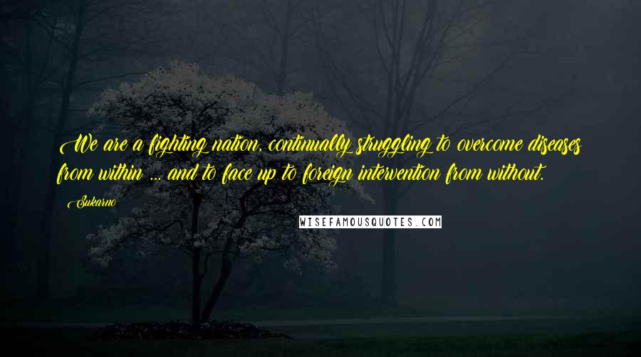 Sukarno Quotes: We are a fighting nation, continually struggling to overcome diseases from within ... and to face up to foreign intervention from without.