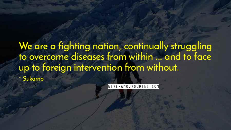 Sukarno Quotes: We are a fighting nation, continually struggling to overcome diseases from within ... and to face up to foreign intervention from without.