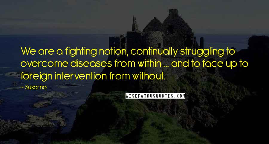 Sukarno Quotes: We are a fighting nation, continually struggling to overcome diseases from within ... and to face up to foreign intervention from without.