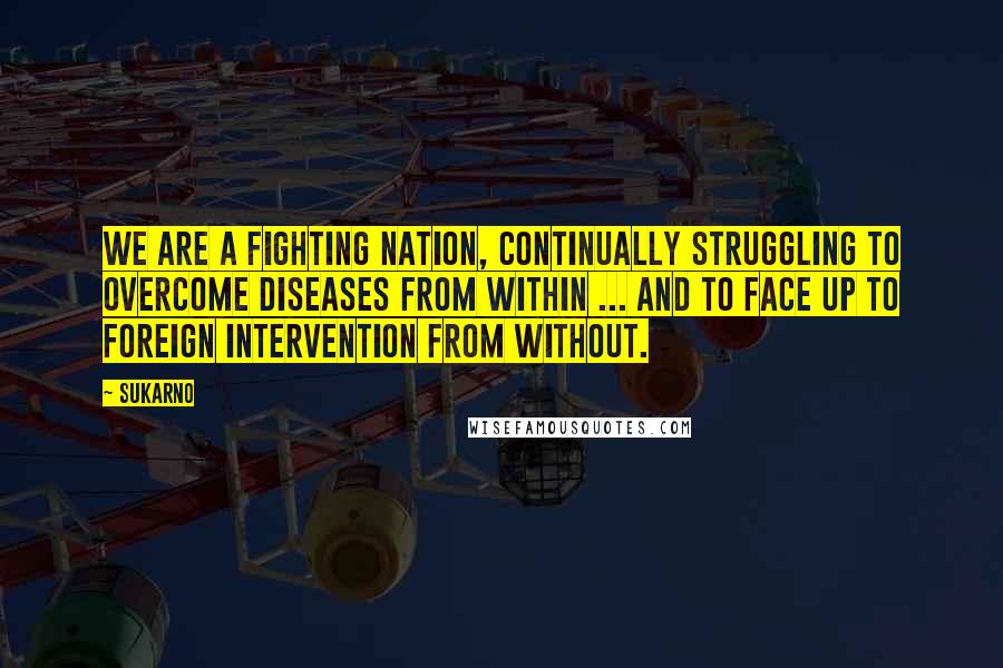 Sukarno Quotes: We are a fighting nation, continually struggling to overcome diseases from within ... and to face up to foreign intervention from without.