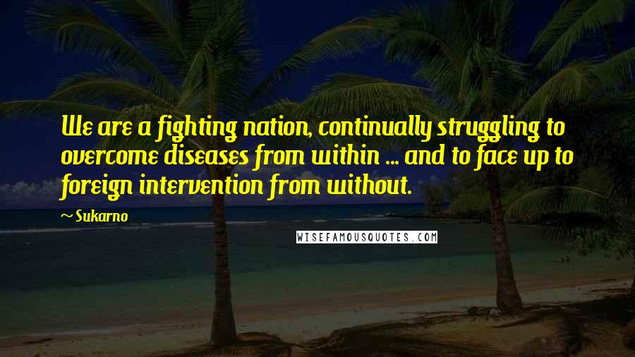 Sukarno Quotes: We are a fighting nation, continually struggling to overcome diseases from within ... and to face up to foreign intervention from without.