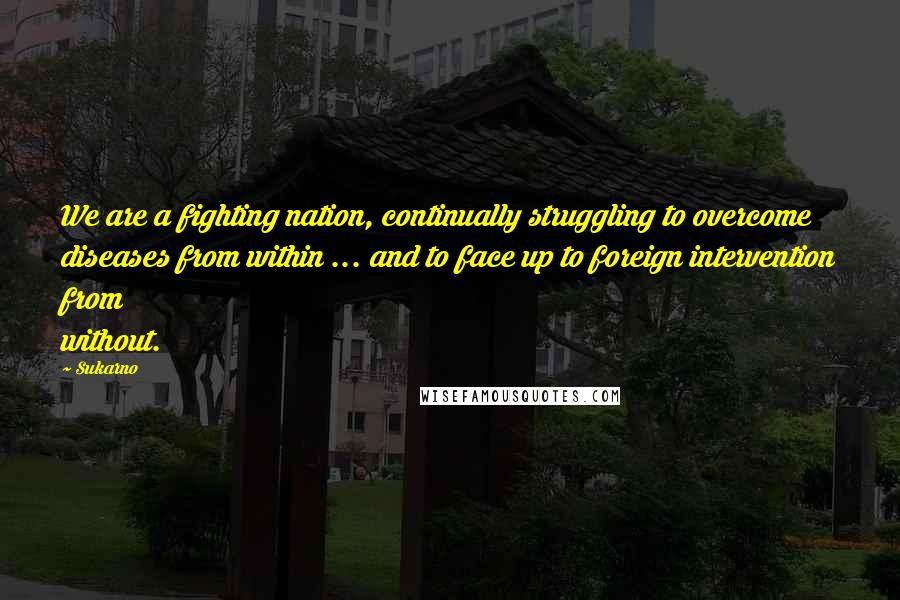 Sukarno Quotes: We are a fighting nation, continually struggling to overcome diseases from within ... and to face up to foreign intervention from without.