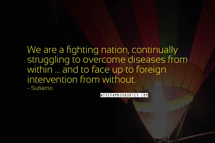 Sukarno Quotes: We are a fighting nation, continually struggling to overcome diseases from within ... and to face up to foreign intervention from without.