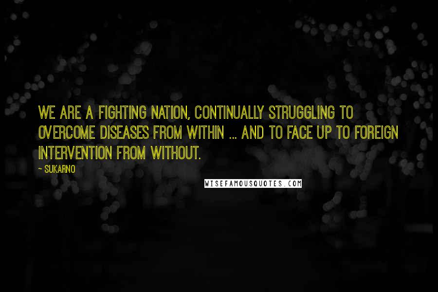 Sukarno Quotes: We are a fighting nation, continually struggling to overcome diseases from within ... and to face up to foreign intervention from without.