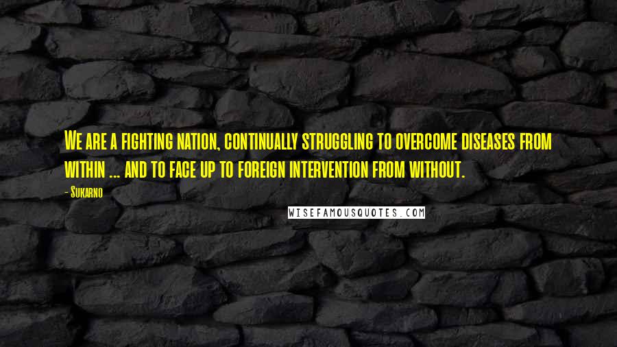 Sukarno Quotes: We are a fighting nation, continually struggling to overcome diseases from within ... and to face up to foreign intervention from without.