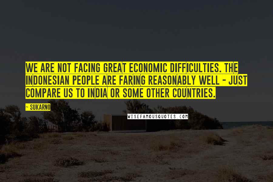 Sukarno Quotes: We are not facing great economic difficulties. The Indonesian people are faring reasonably well - just compare us to India or some other countries.