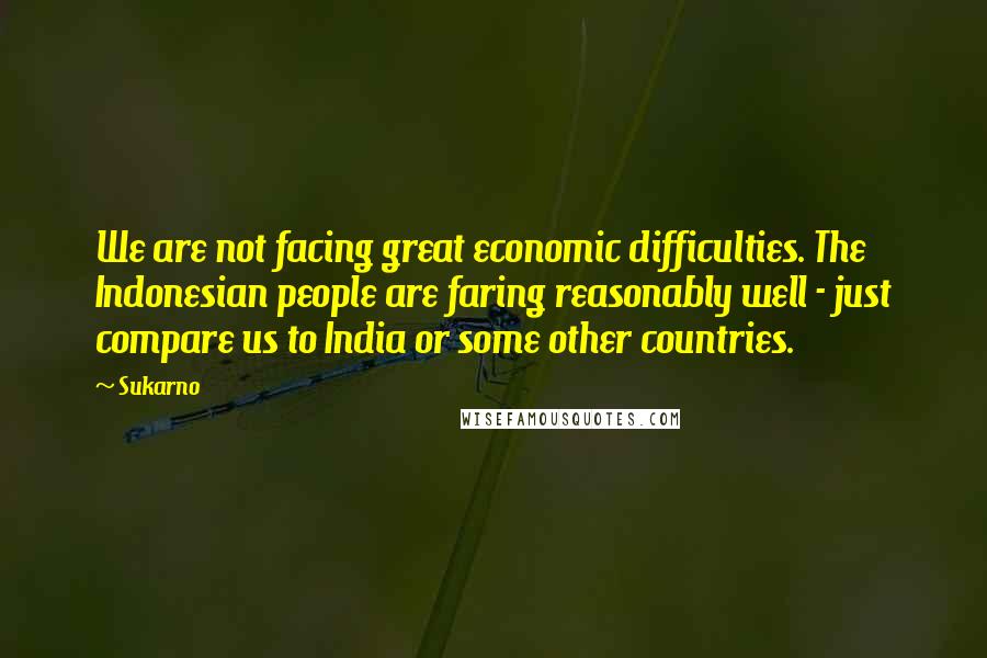 Sukarno Quotes: We are not facing great economic difficulties. The Indonesian people are faring reasonably well - just compare us to India or some other countries.