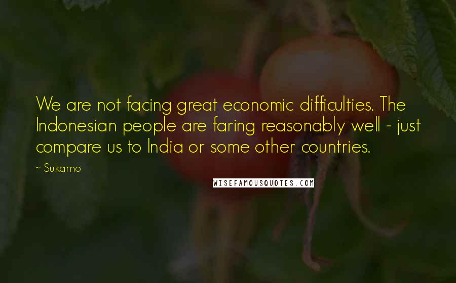 Sukarno Quotes: We are not facing great economic difficulties. The Indonesian people are faring reasonably well - just compare us to India or some other countries.