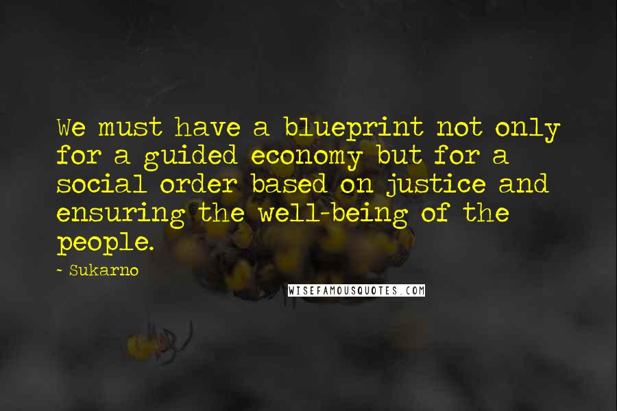 Sukarno Quotes: We must have a blueprint not only for a guided economy but for a social order based on justice and ensuring the well-being of the people.