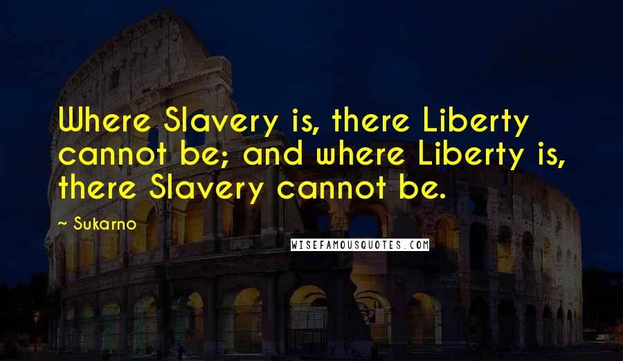 Sukarno Quotes: Where Slavery is, there Liberty cannot be; and where Liberty is, there Slavery cannot be.
