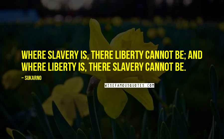 Sukarno Quotes: Where Slavery is, there Liberty cannot be; and where Liberty is, there Slavery cannot be.