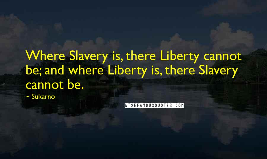 Sukarno Quotes: Where Slavery is, there Liberty cannot be; and where Liberty is, there Slavery cannot be.