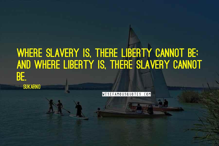 Sukarno Quotes: Where Slavery is, there Liberty cannot be; and where Liberty is, there Slavery cannot be.