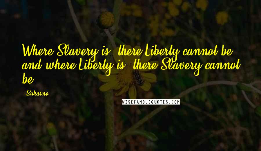 Sukarno Quotes: Where Slavery is, there Liberty cannot be; and where Liberty is, there Slavery cannot be.