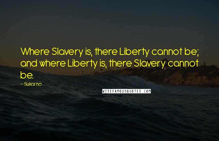 Sukarno Quotes: Where Slavery is, there Liberty cannot be; and where Liberty is, there Slavery cannot be.