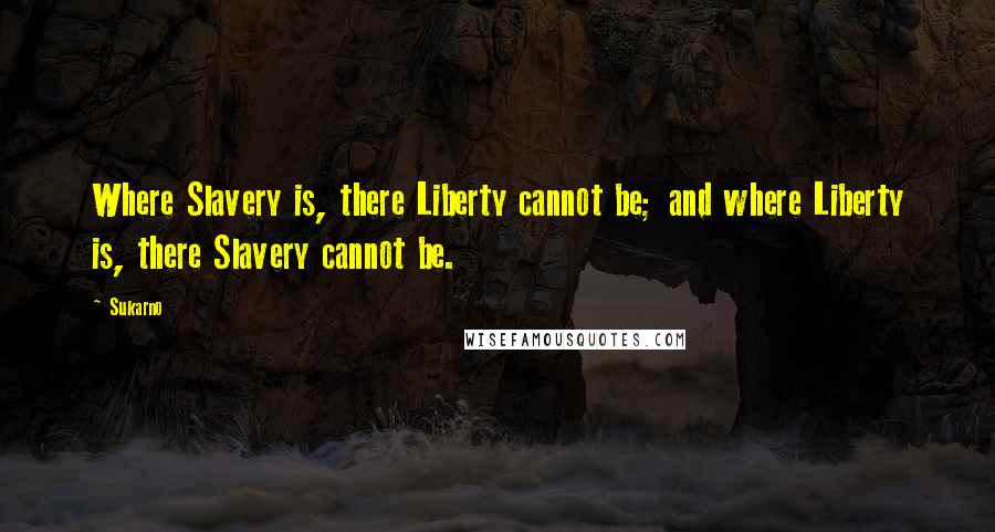 Sukarno Quotes: Where Slavery is, there Liberty cannot be; and where Liberty is, there Slavery cannot be.