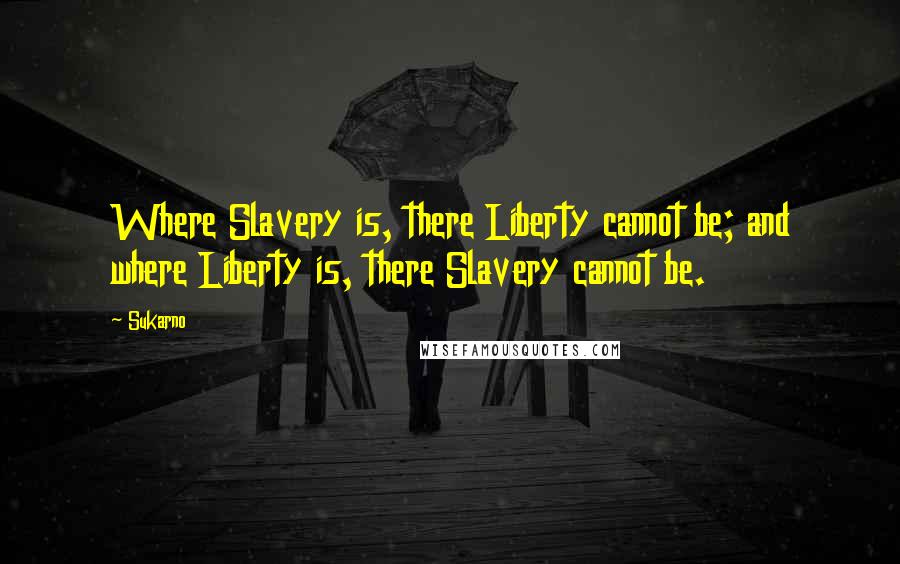 Sukarno Quotes: Where Slavery is, there Liberty cannot be; and where Liberty is, there Slavery cannot be.