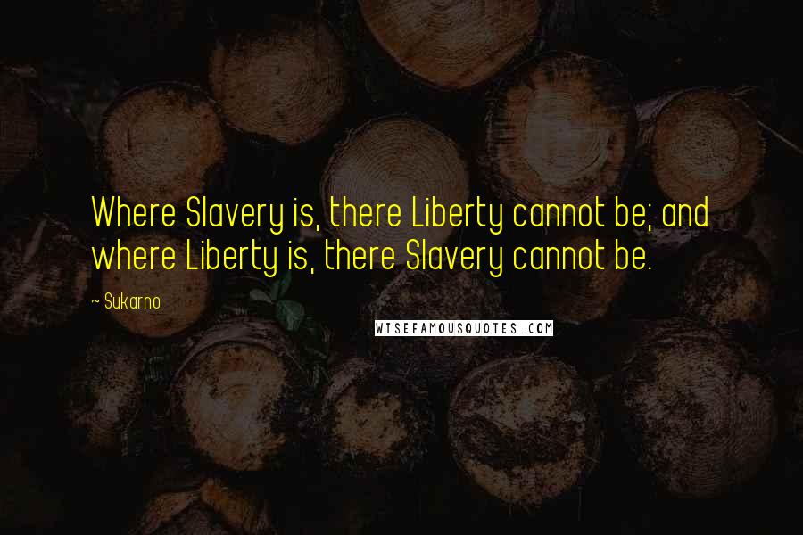 Sukarno Quotes: Where Slavery is, there Liberty cannot be; and where Liberty is, there Slavery cannot be.