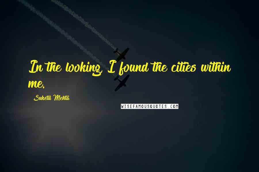 Suketu Mehta Quotes: In the looking, I found the cities within me.
