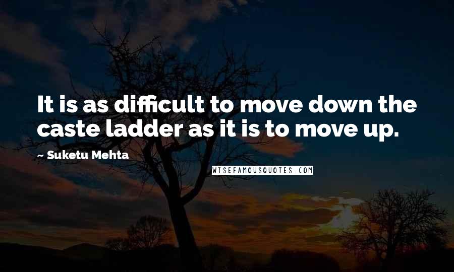 Suketu Mehta Quotes: It is as difficult to move down the caste ladder as it is to move up.