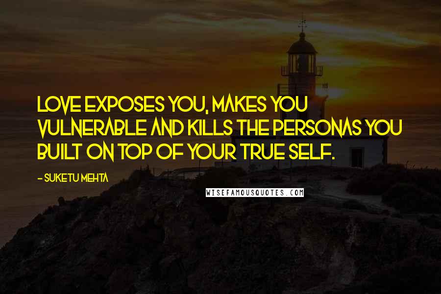 Suketu Mehta Quotes: Love exposes you, makes you vulnerable and kills the personas you built on top of your true self.