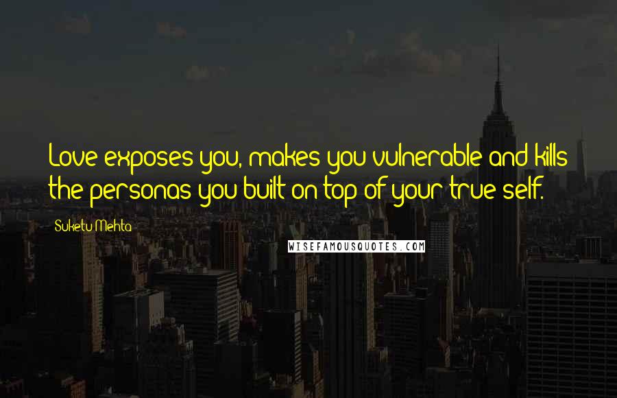 Suketu Mehta Quotes: Love exposes you, makes you vulnerable and kills the personas you built on top of your true self.