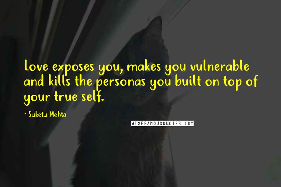 Suketu Mehta Quotes: Love exposes you, makes you vulnerable and kills the personas you built on top of your true self.