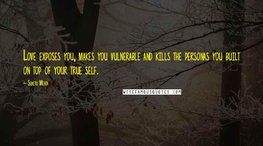 Suketu Mehta Quotes: Love exposes you, makes you vulnerable and kills the personas you built on top of your true self.