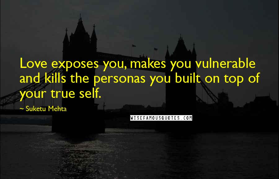 Suketu Mehta Quotes: Love exposes you, makes you vulnerable and kills the personas you built on top of your true self.