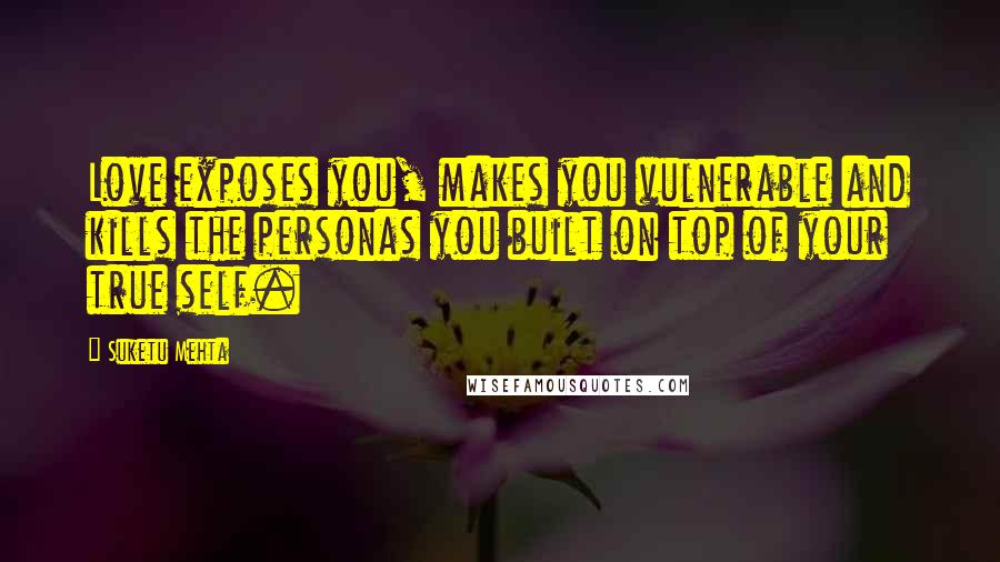 Suketu Mehta Quotes: Love exposes you, makes you vulnerable and kills the personas you built on top of your true self.