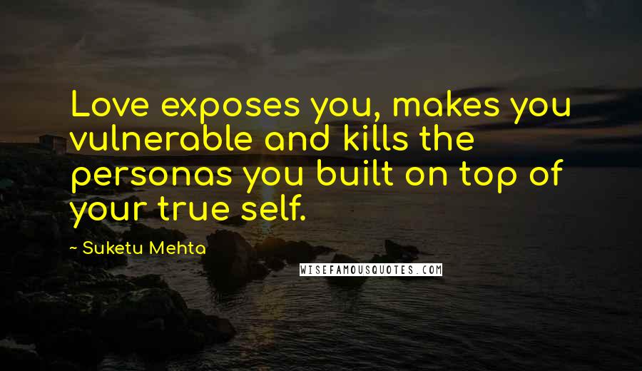 Suketu Mehta Quotes: Love exposes you, makes you vulnerable and kills the personas you built on top of your true self.