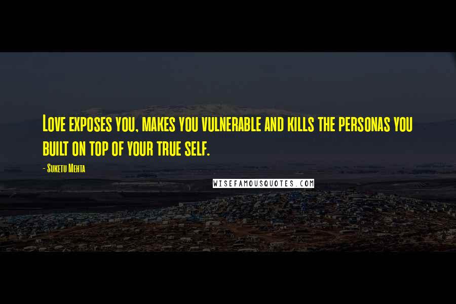 Suketu Mehta Quotes: Love exposes you, makes you vulnerable and kills the personas you built on top of your true self.