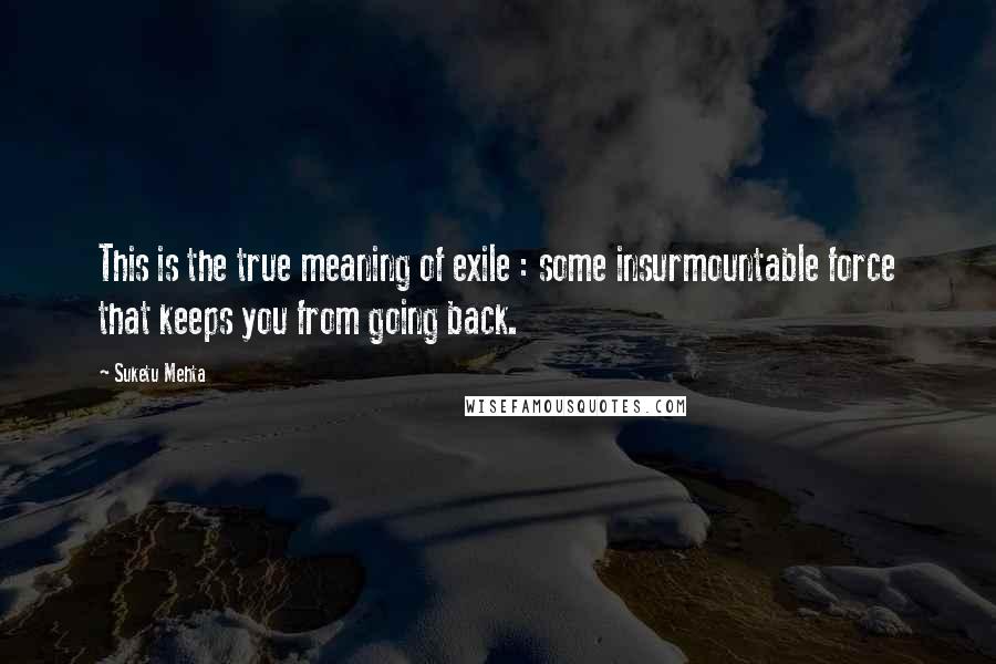 Suketu Mehta Quotes: This is the true meaning of exile : some insurmountable force that keeps you from going back.