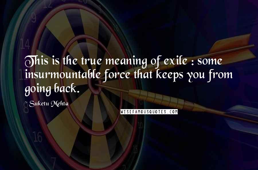 Suketu Mehta Quotes: This is the true meaning of exile : some insurmountable force that keeps you from going back.