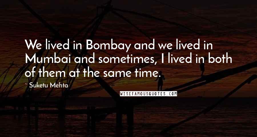 Suketu Mehta Quotes: We lived in Bombay and we lived in Mumbai and sometimes, I lived in both of them at the same time.